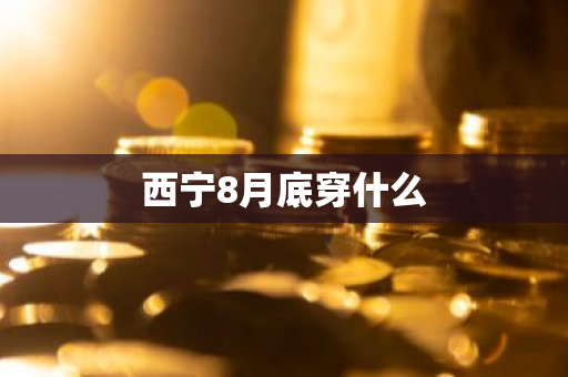 西宁8月底穿什么-第1张图片-芙蓉之城