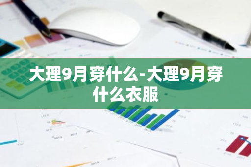 大理9月穿什么-大理9月穿什么衣服-第1张图片-芙蓉之城