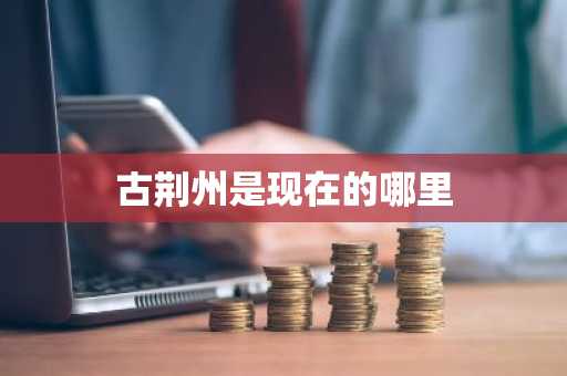 古荆州是现在的哪里-第1张图片-芙蓉之城