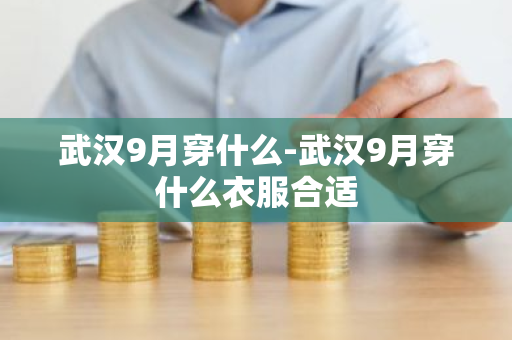 武汉9月穿什么-武汉9月穿什么衣服合适-第1张图片-芙蓉之城