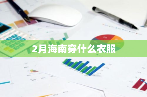 2月海南穿什么衣服-第1张图片-芙蓉之城