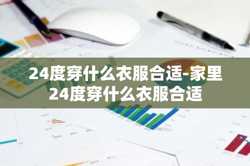 24度穿什么衣服合适-家里24度穿什么衣服合适-第1张图片-芙蓉之城