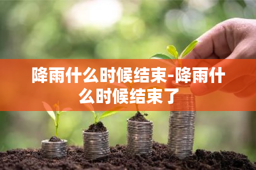 降雨什么时候结束-降雨什么时候结束了-第1张图片-芙蓉之城