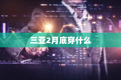 三亚2月底穿什么-第1张图片-芙蓉之城