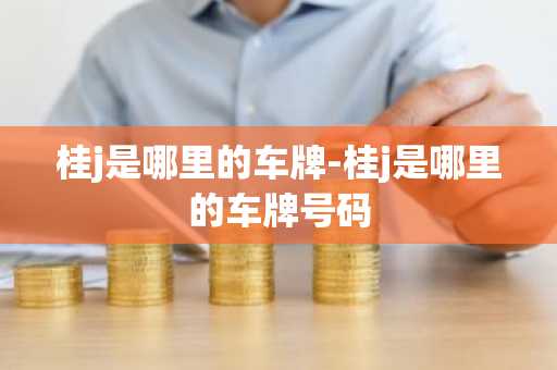 桂j是哪里的车牌-桂j是哪里的车牌号码-第1张图片-芙蓉之城
