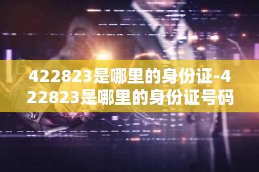 422823是哪里的身份证-422823是哪里的身份证号码-第1张图片-芙蓉之城