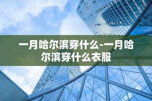 一月哈尔滨穿什么-一月哈尔滨穿什么衣服-第1张图片-芙蓉之城