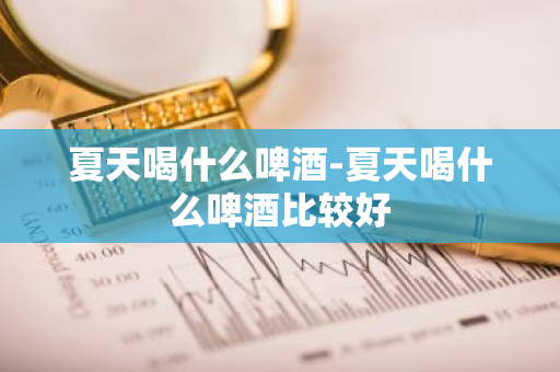 夏天喝什么啤酒-夏天喝什么啤酒比较好-第1张图片-芙蓉之城