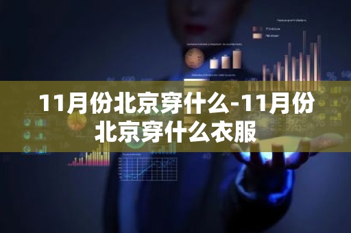 11月份北京穿什么-11月份北京穿什么衣服-第1张图片-芙蓉之城