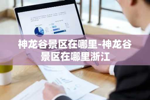 神龙谷景区在哪里-神龙谷景区在哪里浙江-第1张图片-芙蓉之城