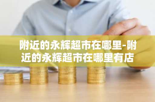 附近的永辉超市在哪里-附近的永辉超市在哪里有店-第1张图片-芙蓉之城