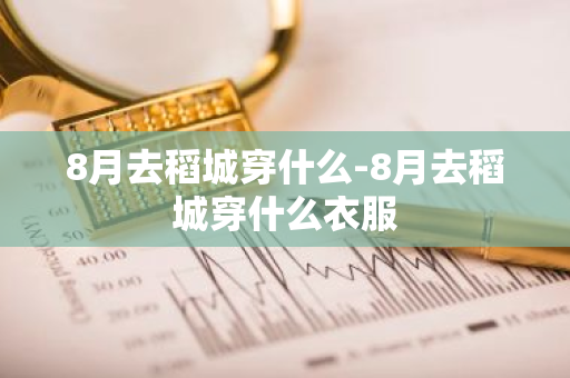 8月去稻城穿什么-8月去稻城穿什么衣服-第1张图片-芙蓉之城