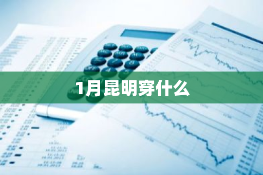 1月昆明穿什么-第1张图片-芙蓉之城