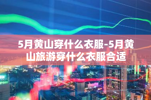 5月黄山穿什么衣服-5月黄山旅游穿什么衣服合适-第1张图片-芙蓉之城