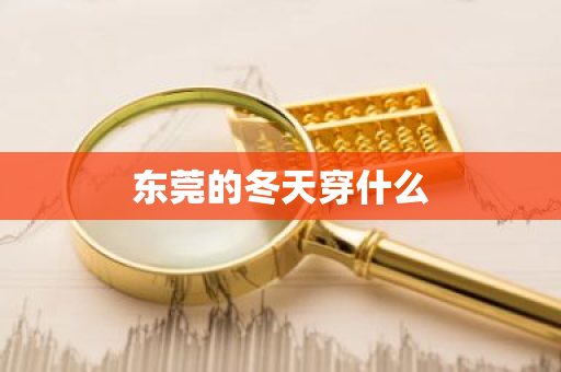 东莞的冬天穿什么-第1张图片-芙蓉之城