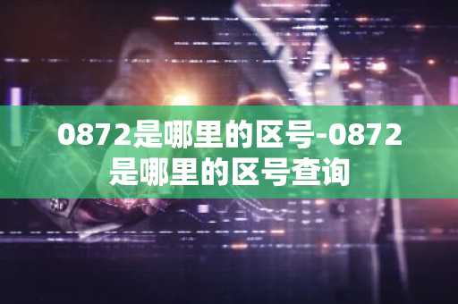 0872是哪里的区号-0872是哪里的区号查询-第1张图片-芙蓉之城