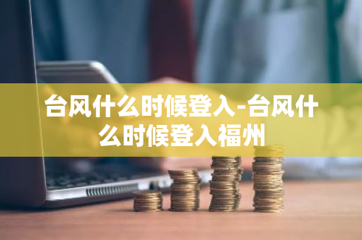 台风什么时候登入-台风什么时候登入福州-第1张图片-芙蓉之城