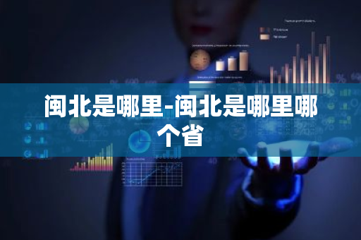 闽北是哪里-闽北是哪里哪个省-第1张图片-芙蓉之城