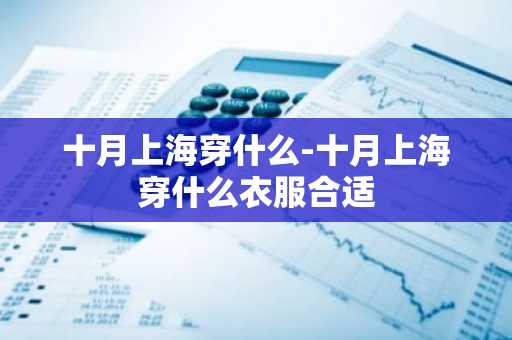 十月上海穿什么-十月上海穿什么衣服合适-第1张图片-芙蓉之城