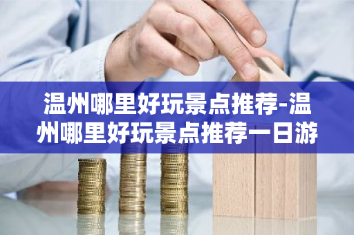 温州哪里好玩景点推荐-温州哪里好玩景点推荐一日游-第1张图片-芙蓉之城