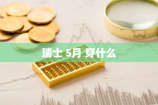 瑞士 5月 穿什么-第1张图片-芙蓉之城