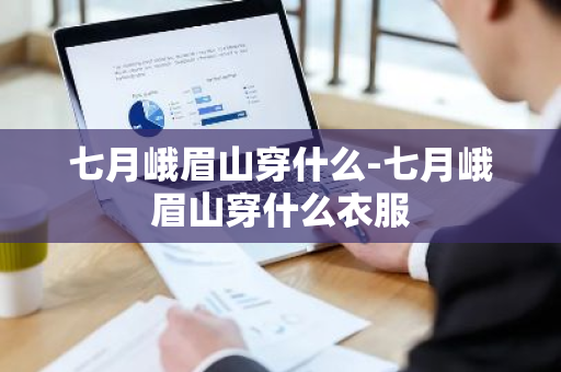 七月峨眉山穿什么-七月峨眉山穿什么衣服-第1张图片-芙蓉之城