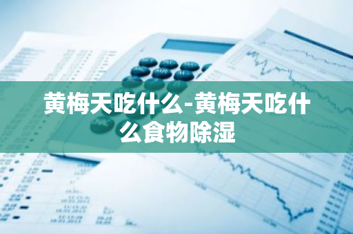 黄梅天吃什么-黄梅天吃什么食物除湿-第1张图片-芙蓉之城