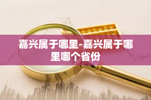 嘉兴属于哪里-嘉兴属于哪里哪个省份-第1张图片-芙蓉之城