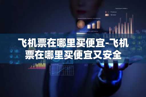 飞机票在哪里买便宜-飞机票在哪里买便宜又安全-第1张图片-芙蓉之城