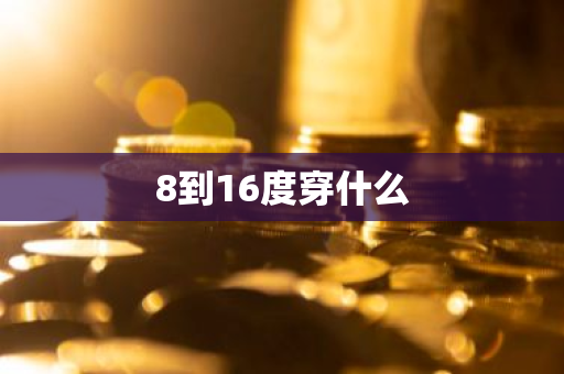 8到16度穿什么-第1张图片-芙蓉之城