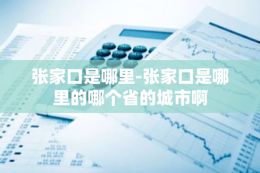 张家口是哪里-张家口是哪里的哪个省的城市啊-第1张图片-芙蓉之城
