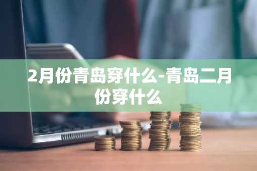 2月份青岛穿什么-青岛二月份穿什么-第1张图片-芙蓉之城