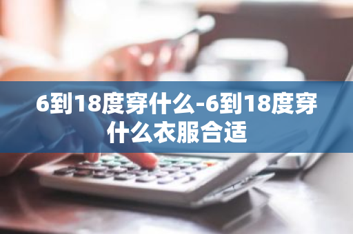 6到18度穿什么-6到18度穿什么衣服合适-第1张图片-芙蓉之城