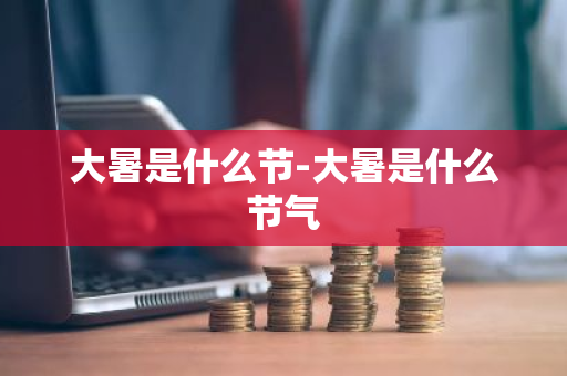 大暑是什么节-大暑是什么节气-第1张图片-芙蓉之城