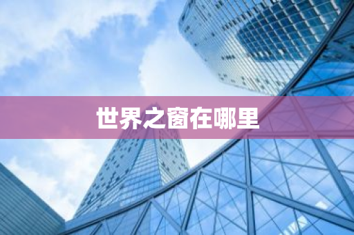 世界之窗在哪里-第1张图片-芙蓉之城