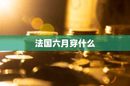 法国六月穿什么-第1张图片-芙蓉之城