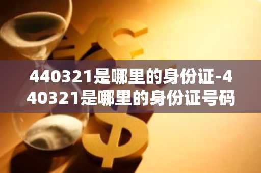 440321是哪里的身份证-440321是哪里的身份证号码-第1张图片-芙蓉之城
