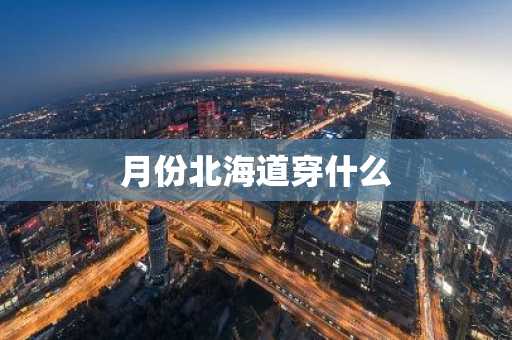 月份北海道穿什么-第1张图片-芙蓉之城