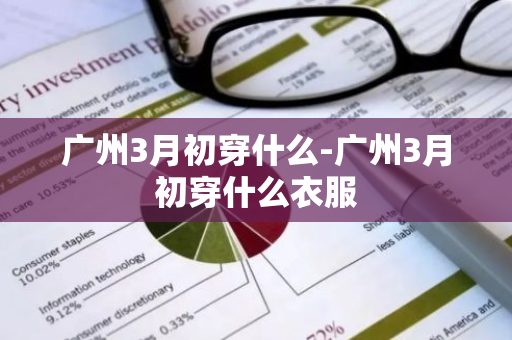 广州3月初穿什么-广州3月初穿什么衣服-第1张图片-芙蓉之城