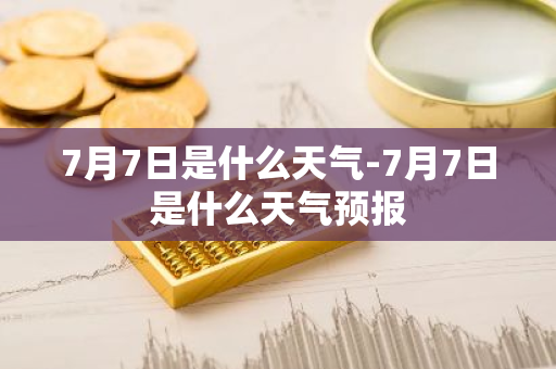 7月7日是什么天气-7月7日是什么天气预报-第1张图片-芙蓉之城