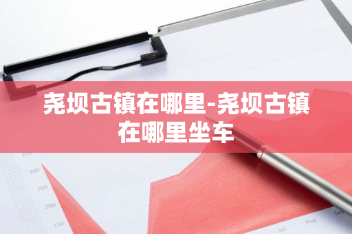 尧坝古镇在哪里-尧坝古镇在哪里坐车-第1张图片-芙蓉之城