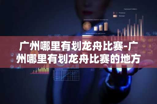 广州哪里有划龙舟比赛-广州哪里有划龙舟比赛的地方-第1张图片-芙蓉之城