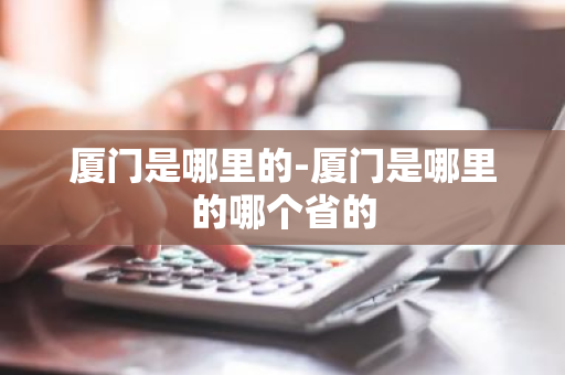 厦门是哪里的-厦门是哪里的哪个省的-第1张图片-芙蓉之城