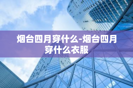 烟台四月穿什么-烟台四月穿什么衣服-第1张图片-芙蓉之城