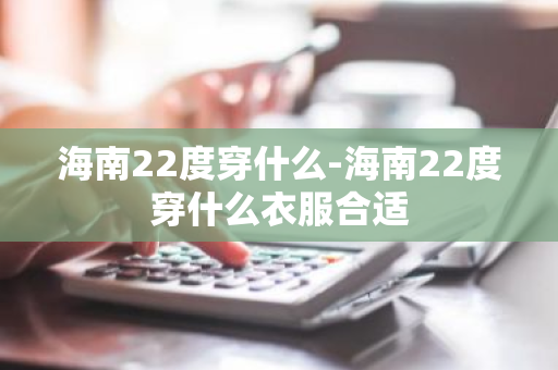 海南22度穿什么-海南22度穿什么衣服合适-第1张图片-芙蓉之城