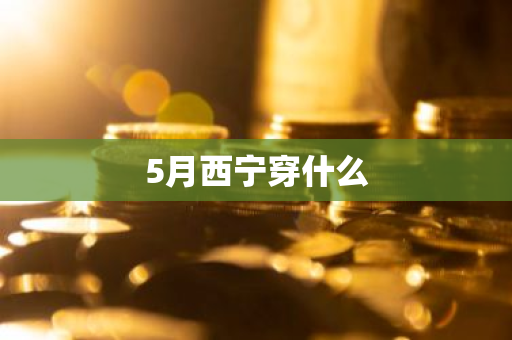 5月西宁穿什么-第1张图片-芙蓉之城