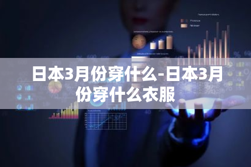 日本3月份穿什么-日本3月份穿什么衣服-第1张图片-芙蓉之城