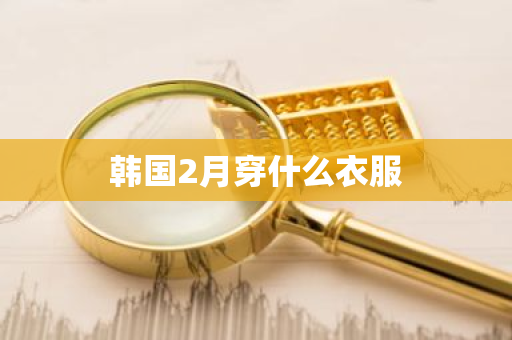 韩国2月穿什么衣服-第1张图片-芙蓉之城