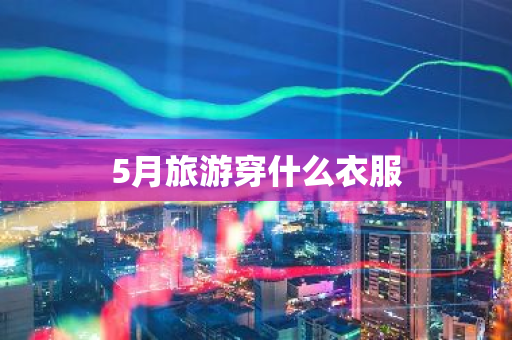 5月旅游穿什么衣服-第1张图片-芙蓉之城