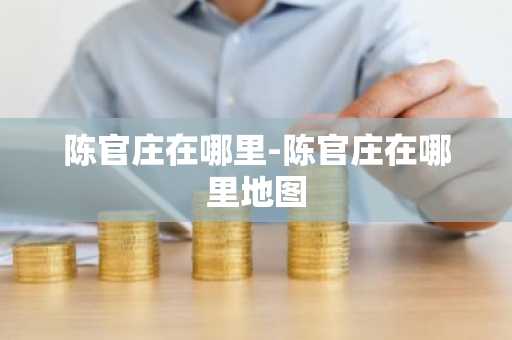陈官庄在哪里-陈官庄在哪里地图-第1张图片-芙蓉之城